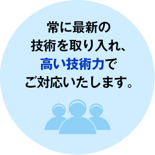 常に最新の技術を取り入れ、高い技術力でご対応いたします。